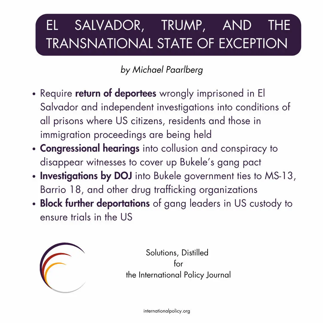 Require return of deportees wrongly imprisoned in El Salvador and independent investigations into conditions of all prisons where US citizens, residents and those in immigration proceedings are being held
Congressional hearings into collusion and conspiracy to disappear witnesses to cover up Bukele’s gang pact
Investigations by DOJ into Bukele government ties to MS-13, Barrio 18, and other drug trafficking organizations
Block further deportations of gang leaders in US custody to ensure trials in the US