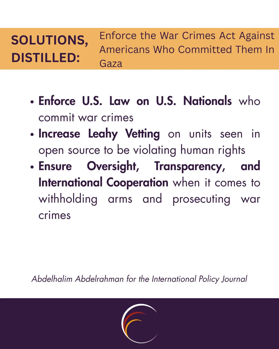 Enforce U.S. Law on U.S. Nationals who commit war crimes
Increase Leahy Vetting on units seen in open source to be violating human rights
Ensure Oversight, Transparency, and International Cooperation when it comes to withholding arms and prosecuting war crimes