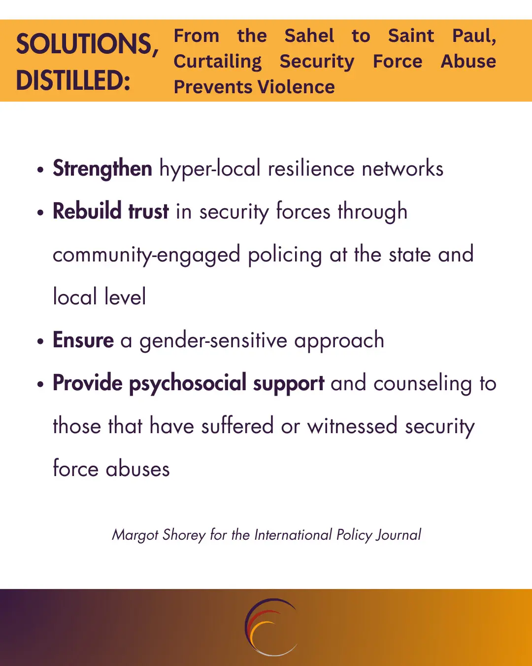 Strengthen hyper-local resilience networks
Rebuild trust in security forces through community-engaged policing at the state and local level
Ensure a gender-sensitive approach
Provide psychosocial support and counseling to those that have suffered or witnessed security force abuses
